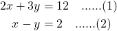 \begin{align*} 2x + 3y &= 12 \quad \text{......(1)} \\ x - y &= 2 \quad \text{......(2)} \end{align*}