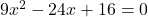 9x^2 - 24x + 16 = 0