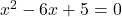 x^2 - 6x + 5 = 0