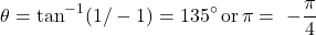 \[\theta = \tan^{-1}(1 / -1) = 135^\circ \, \text{or} \, \pi=\ - \frac{\pi}{4}\]