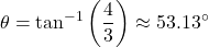 \[ \theta = \tan^{-1}\left(\frac{4}{3}\right) \approx 53.13^\circ \]