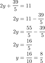 \begin{align*} 2y + \frac{39}{5} &= 11 \\ 2y &= 11 - \frac{39}{5} \\ 2y &= \frac{55}{5} - \frac{39}{5} \\ 2y &= \frac{16}{5} \\ y &= \frac{16}{10} = \frac{8}{5} \end{align*}