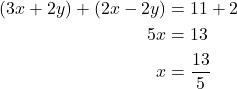 \begin{align*} (3x + 2y) + (2x - 2y) &= 11 + 2 \\ 5x &= 13\\ x &=\frac{13}{5}\\ \end{align*}