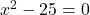 x^2 - 25 = 0