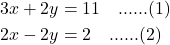 \begin{align*} 3x + 2y &= 11 \quad \text{......(1)} \\ 2x - 2y &= 2 \quad \text{......(2)} \end{align*}