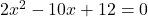 2x^2 - 10x + 12 = 0